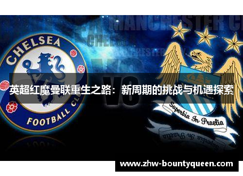 英超红魔曼联重生之路：新周期的挑战与机遇探索