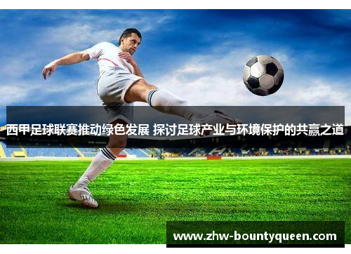 西甲足球联赛推动绿色发展 探讨足球产业与环境保护的共赢之道