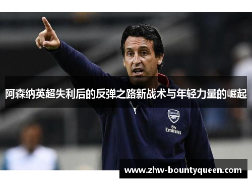 阿森纳英超失利后的反弹之路新战术与年轻力量的崛起