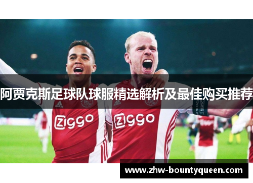 阿贾克斯足球队球服精选解析及最佳购买推荐