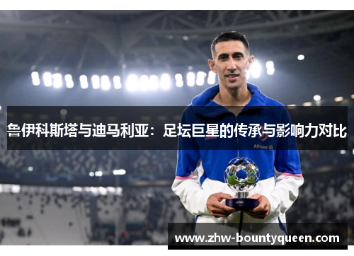 鲁伊科斯塔与迪马利亚：足坛巨星的传承与影响力对比