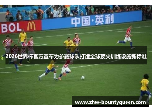 2026世界杯官方宣布为参赛球队打造全球顶尖训练设施新标准