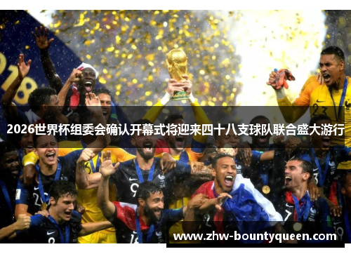 2026世界杯组委会确认开幕式将迎来四十八支球队联合盛大游行 2026世界杯组委会确认开幕式将迎来四十八支球队联合盛大游行