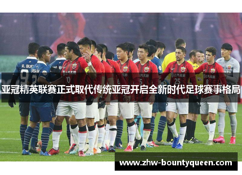 亚冠精英联赛正式取代传统亚冠开启全新时代足球赛事格局