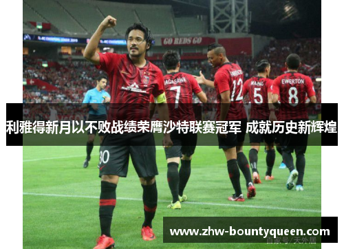 利雅得新月以不败战绩荣膺沙特联赛冠军 成就历史新辉煌