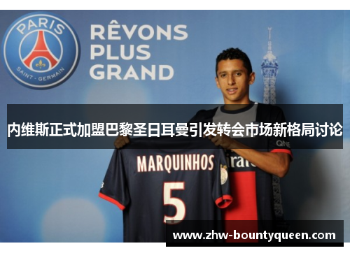 内维斯正式加盟巴黎圣日耳曼引发转会市场新格局讨论