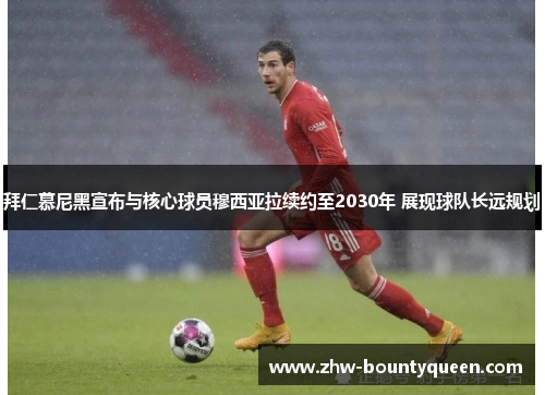 拜仁慕尼黑宣布与核心球员穆西亚拉续约至2030年 展现球队长远规划
