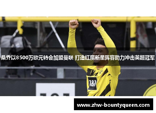 桑乔以8500万欧元转会加盟曼联 打造红魔新星阵容助力冲击英超冠军