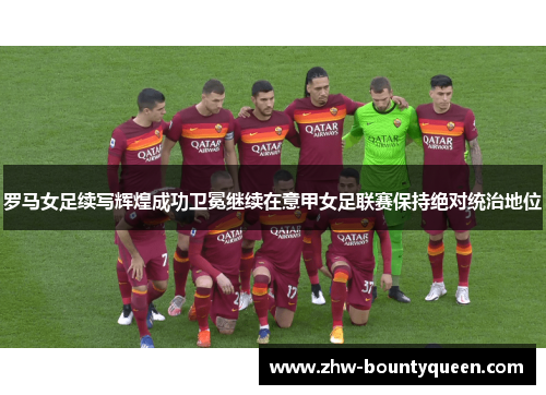 罗马女足续写辉煌成功卫冕继续在意甲女足联赛保持绝对统治地位