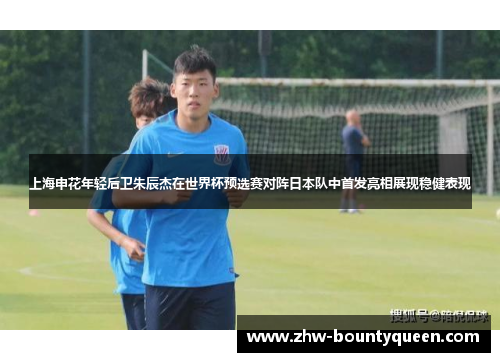 上海申花年轻后卫朱辰杰在世界杯预选赛对阵日本队中首发亮相展现稳健表现