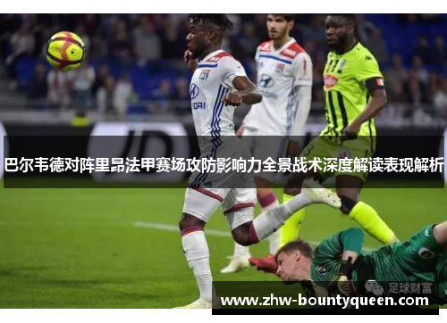 巴尔韦德对阵里昂法甲赛场攻防影响力全景战术深度解读表现解析