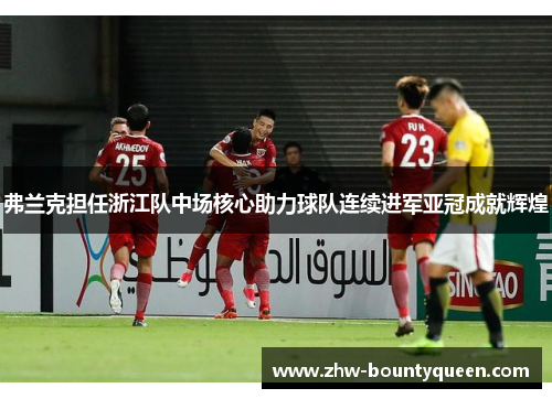 弗兰克担任浙江队中场核心助力球队连续进军亚冠成就辉煌