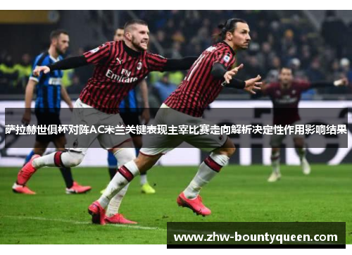 萨拉赫世俱杯对阵AC米兰关键表现主宰比赛走向解析决定性作用影响结果 萨拉赫世俱杯对阵AC米兰关键表现主宰比赛走向解析决定性作用影响结果