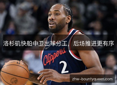 洛杉矶快船中卫出球分工,后场推进更有序 洛杉矶快船中卫出球分工,后场推进更有序